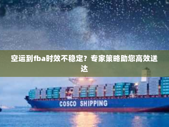 空运到fba时效不稳定?专家策略助您高效送达 空运到fba时效不稳定?专家策略助您高效送达