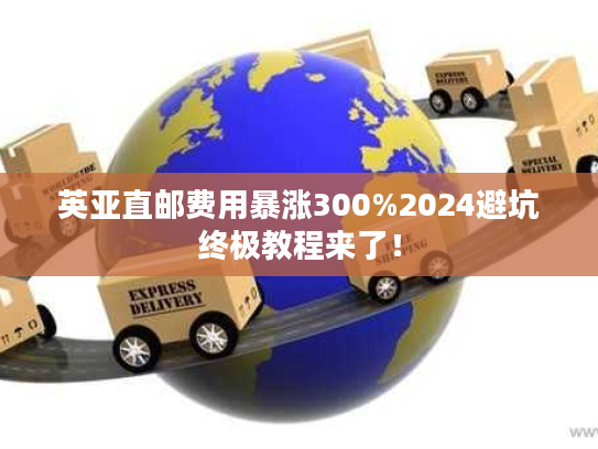 英亚直邮费用暴涨300%2024避坑终极教程来了！