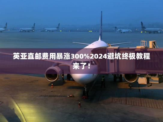 英亚直邮费用暴涨300%2024避坑终极教程来了! 英亚直邮费用暴涨300%2024避坑终极教程来了!