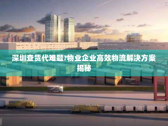 深圳查货代难题?物业企业高效物流解决方案揭秘 深圳查货代难题?物业企业高效物流解决方案揭秘