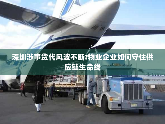 深圳涉事货代风波不断?物业企业如何守住供应链生命线 深圳涉事货代风波不断?物业企业如何守住供应链生命线