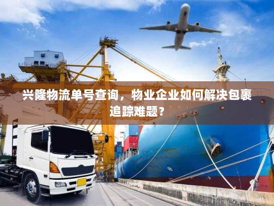 兴隆物流单号查询,物业企业如何解决包裹追踪难题? 兴隆物流单号查询,物业企业如何解决包裹追踪难题?