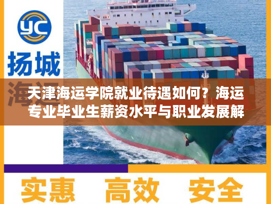 天津海运学院就业待遇如何？海运专业毕业生薪资水平与职业发展解析