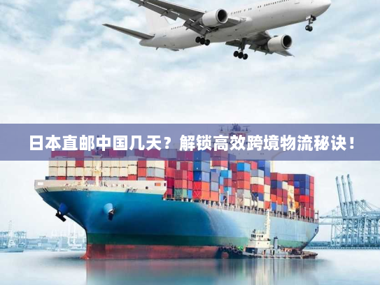 日本直邮中国几天？解锁高效跨境物流秘诀！
