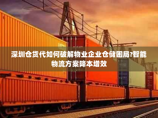 深圳仓货代如何破解物业企业仓储困局?智能物流方案降本增效 深圳仓货代如何破解物业企业仓储困局?智能物流方案降本增效