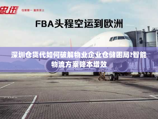 深圳仓货代如何破解物业企业仓储困局?智能物流方案降本增效 深圳仓货代如何破解物业企业仓储困局?智能物流方案降本增效