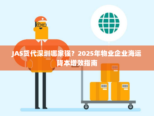 JAS货代深圳哪家强?2025年物业企业海运降本增效指南 JAS货代深圳哪家强?2025年物业企业海运降本增效指南