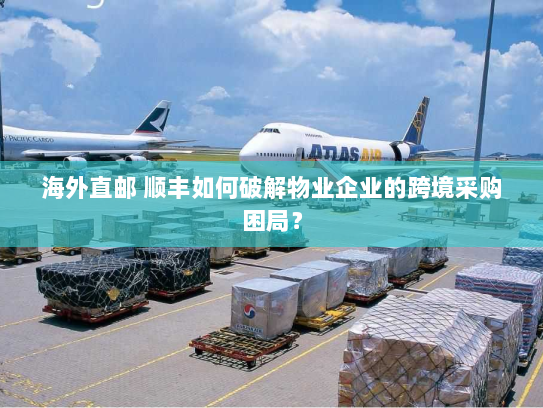 海外直邮 顺丰如何破解物业企业的跨境采购困局? 海外直邮 顺丰如何破解物业企业的跨境采购困局?