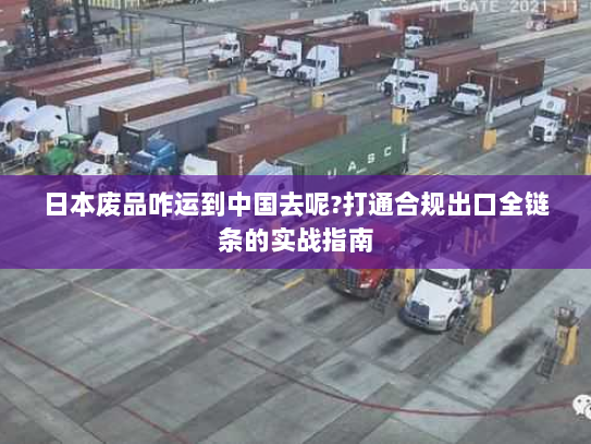 日本废品咋运到中国去呢?打通合规出口全链条的实战指南 日本废品咋运到中国去呢?打通合规出口全链条的实战指南