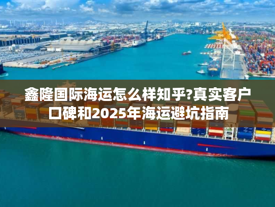鑫隆国际海运怎么样知乎?真实客户口碑和2025年海运避坑指南