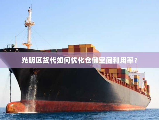 光明区货代如何优化仓储空间利用率? 光明区货代如何优化仓储空间利用率?