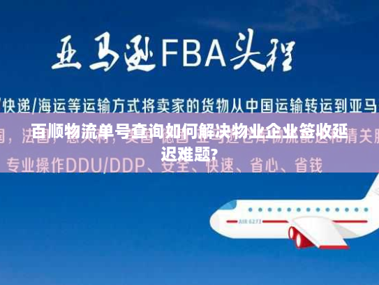 百顺物流单号查询如何解决物业企业签收延迟难题? 百顺物流单号查询如何解决物业企业签收延迟难题?