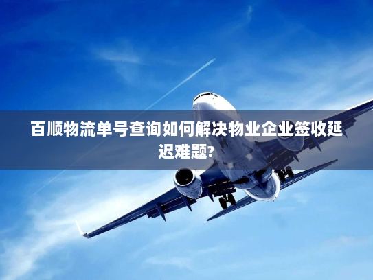百顺物流单号查询如何解决物业企业签收延迟难题? 百顺物流单号查询如何解决物业企业签收延迟难题?