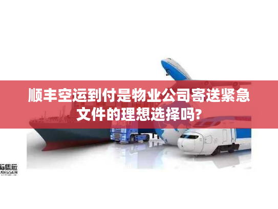 顺丰空运到付是物业公司寄送紧急文件的理想选择吗?