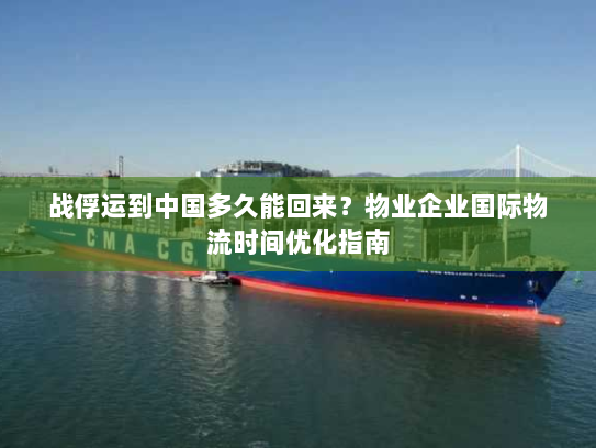 战俘运到中国多久能回来?物业企业国际物流时间优化指南 战俘运到中国多久能回来?物业企业国际物流时间优化指南