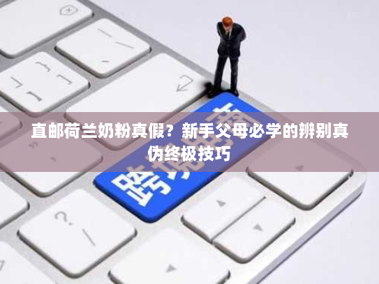 直邮荷兰奶粉真假?新手父母必学的辨别真伪终极技巧 直邮荷兰奶粉真假?新手父母必学的辨别真伪终极技巧