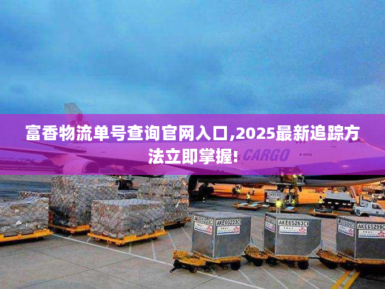 富香物流单号查询官网入口,2025最新追踪方法立即掌握! 富香物流单号查询官网入口,2025最新追踪方法立即掌握!