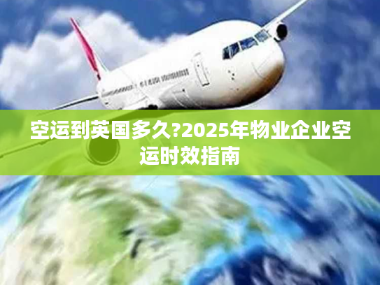 空运到英国多久?2025年物业企业空运时效指南