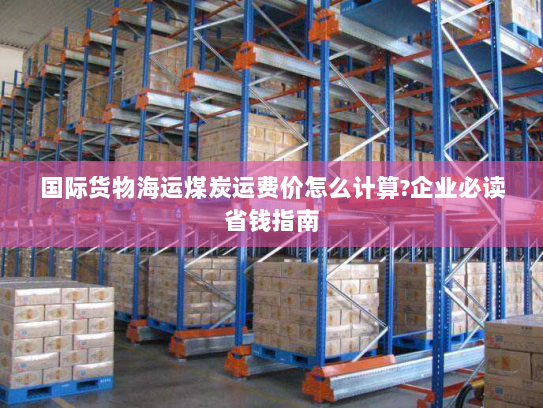 国际货物海运煤炭运费价怎么计算?企业必读省钱指南 国际货物海运煤炭运费价怎么计算?企业必读省钱指南