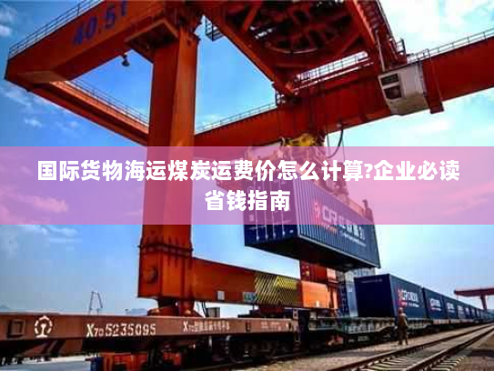 国际货物海运煤炭运费价怎么计算?企业必读省钱指南 国际货物海运煤炭运费价怎么计算?企业必读省钱指南