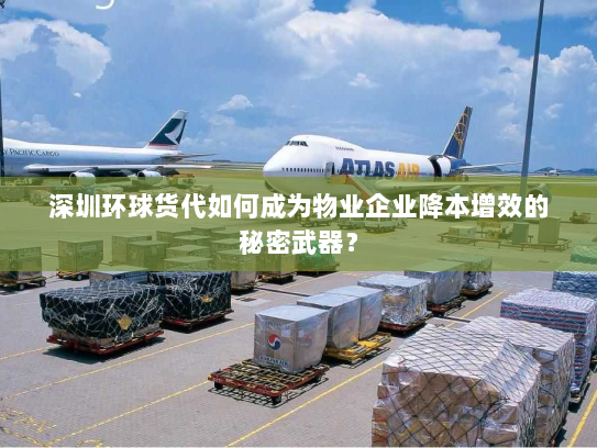 深圳环球货代如何成为物业企业降本增效的秘密武器？