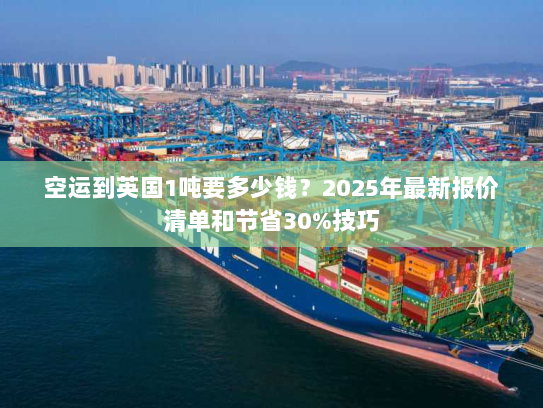 空运到英国1吨要多少钱？2025年最新报价清单和节省30%技巧