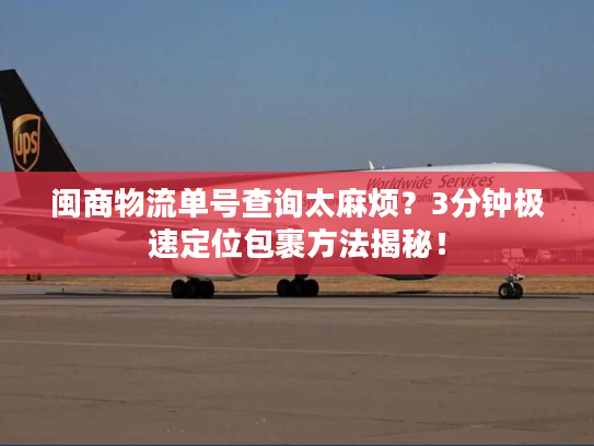 闽商物流单号查询太麻烦？3分钟极速定位包裹方法揭秘！