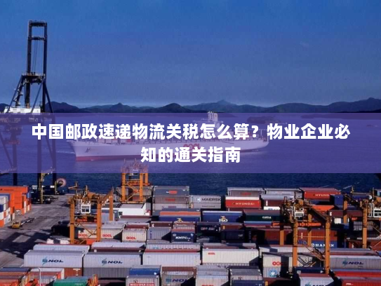 中国邮政速递物流关税怎么算？物业企业必知的通关指南
