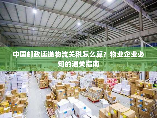 中国邮政速递物流关税怎么算？物业企业必知的通关指南