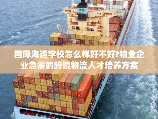 国际海运学校怎么样好不好?物业企业急需的跨境物流人才培养方案 国际海运学校怎么样好不好?物业企业急需的跨境物流人才培养方案