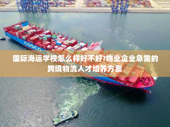 国际海运学校怎么样好不好?物业企业急需的跨境物流人才培养方案 国际海运学校怎么样好不好?物业企业急需的跨境物流人才培养方案