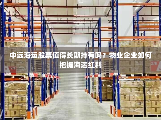 中远海运股票值得长期持有吗?物业企业如何把握海运红利 中远海运股票值得长期持有吗?物业企业如何把握海运红利