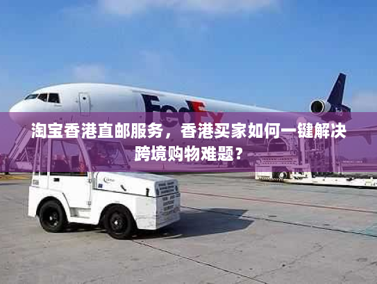 淘宝香港直邮服务,香港买家如何一键解决跨境购物难题? 淘宝香港直邮服务,香港买家如何一键解决跨境购物难题?