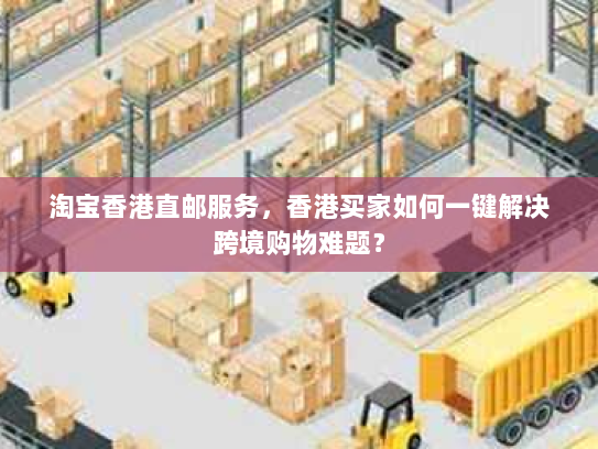 淘宝香港直邮服务,香港买家如何一键解决跨境购物难题? 淘宝香港直邮服务,香港买家如何一键解决跨境购物难题?