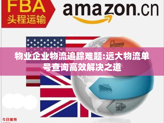 物业企业物流追踪难题:远大物流单号查询高效解决之道