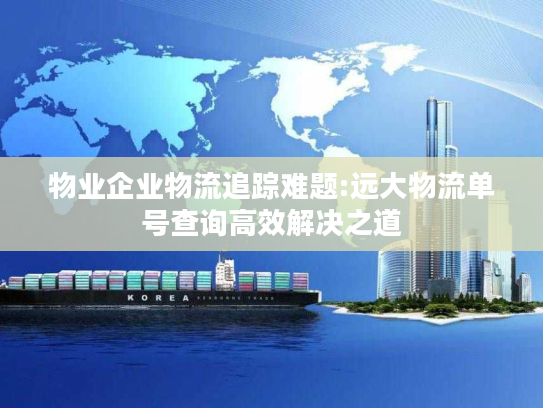 物业企业物流追踪难题:远大物流单号查询高效解决之道