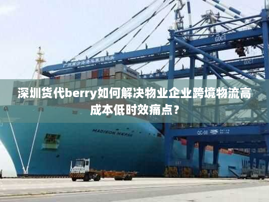 深圳货代berry如何解决物业企业跨境物流高成本低时效痛点? 深圳货代berry如何解决物业企业跨境物流高成本低时效痛点?