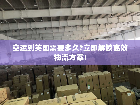 空运到英国需要多久?立即解锁高效物流方案!