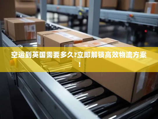 空运到英国需要多久?立即解锁高效物流方案! 空运到英国需要多久?立即解锁高效物流方案!