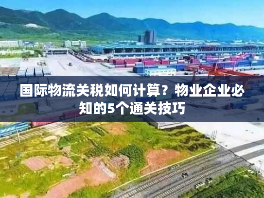 国际物流关税如何计算？物业企业必知的5个通关技巧