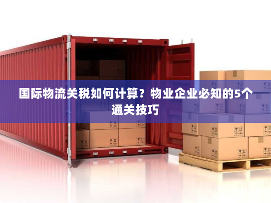 国际物流关税如何计算?物业企业必知的5个通关技巧 国际物流关税如何计算?物业企业必知的5个通关技巧