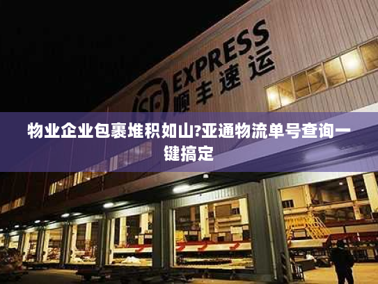 物业企业包裹堆积如山?亚通物流单号查询一键搞定 物业企业包裹堆积如山?亚通物流单号查询一键搞定
