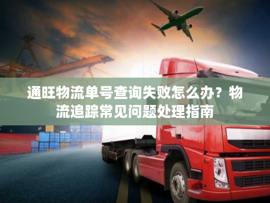 通旺物流单号查询失败怎么办？物流追踪常见问题处理指南