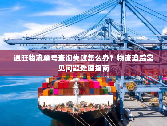 通旺物流单号查询失败怎么办？物流追踪常见问题处理指南