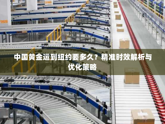 中国黄金运到纽约要多久?精准时效解析与优化策略 中国黄金运到纽约要多久?精准时效解析与优化策略