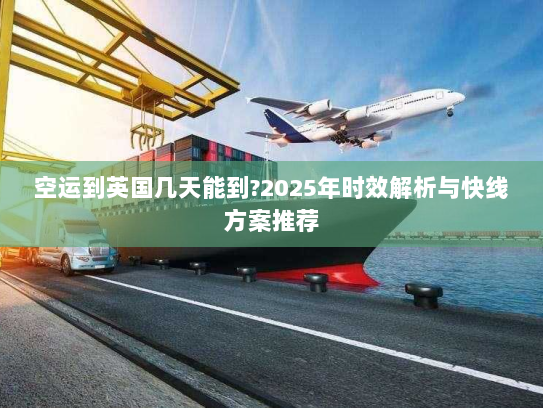 空运到英国几天能到?2025年时效解析与快线方案推荐 空运到英国几天能到?2025年时效解析与快线方案推荐