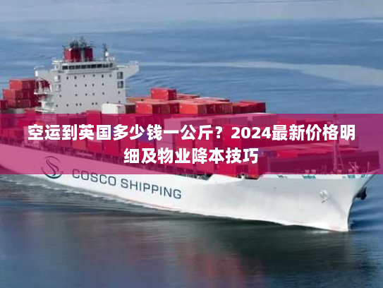 空运到英国多少钱一公斤?2024最新价格明细及物业降本技巧 空运到英国多少钱一公斤?2024最新价格明细及物业降本技巧