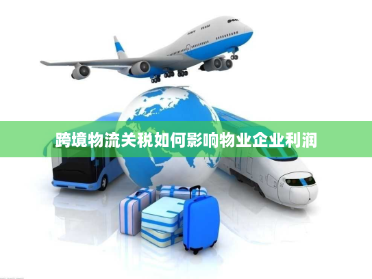 跨境物流关税如何影响物业企业利润 跨境物流关税如何影响物业企业利润