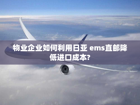 物业企业如何利用日亚 ems直邮降低进口成本? 物业企业如何利用日亚 ems直邮降低进口成本?