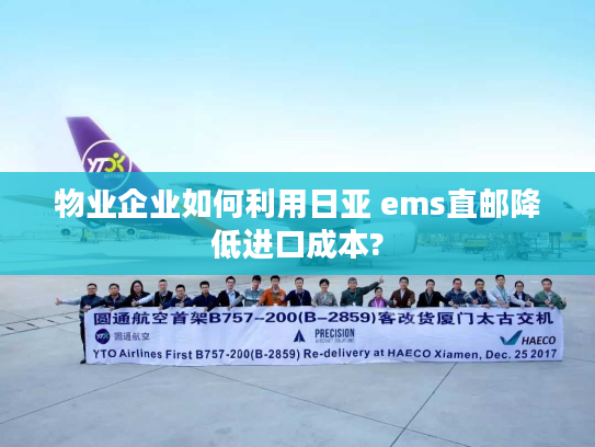 物业企业如何利用日亚 ems直邮降低进口成本? 物业企业如何利用日亚 ems直邮降低进口成本?